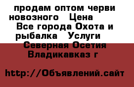 продам оптом черви новозного › Цена ­ 600 - Все города Охота и рыбалка » Услуги   . Северная Осетия,Владикавказ г.